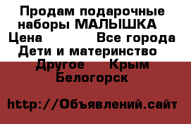 Продам подарочные наборы МАЛЫШКА › Цена ­ 3 500 - Все города Дети и материнство » Другое   . Крым,Белогорск